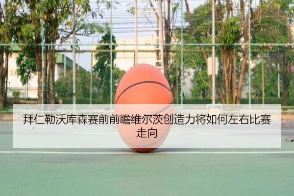 拜仁勒沃库森赛前前瞻维尔茨创造力将如何左右比赛走向
